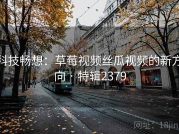 科技畅想：草莓视频丝瓜视频的新方向 · 特辑2379