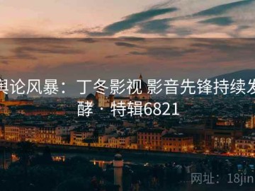 舆论风暴：丁冬影视 影音先锋持续发酵 · 特辑6821