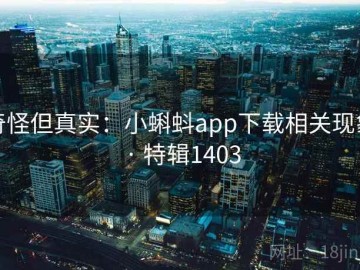 奇怪但真实：小蝌蚪app下载相关现象 · 特辑1403