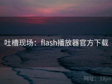 吐槽现场：flash播放器官方下载
