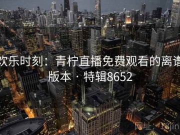 欢乐时刻：青柠直播免费观看的离谱版本 · 特辑8652