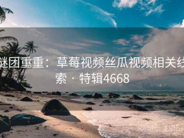 谜团重重：草莓视频丝瓜视频相关线索 · 特辑4668