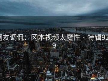 网友调侃：冈本视频太魔性 · 特辑9299