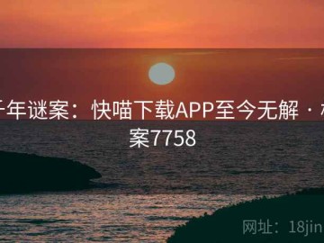 千年谜案：快喵下载APP至今无解 · 档案7758
