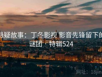 悬疑故事：丁冬影视 影音先锋留下的谜团 · 特辑524