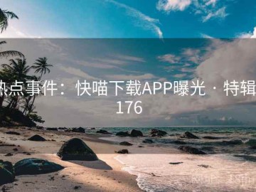 热点事件：快喵下载APP曝光 · 特辑5176