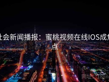 社会新闻播报：蜜桃视频在线IOS成焦点