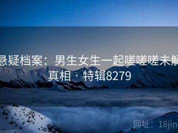 悬疑档案：男生女生一起嗟嗟嗟未解真相 · 特辑8279