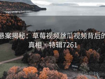悬案揭秘：草莓视频丝瓜视频背后的真相 · 特辑7261