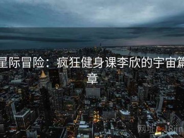 星际冒险：疯狂健身课李欣的宇宙篇章