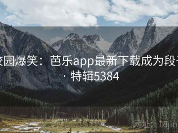 校园爆笑：芭乐app最新下载成为段子 · 特辑5384