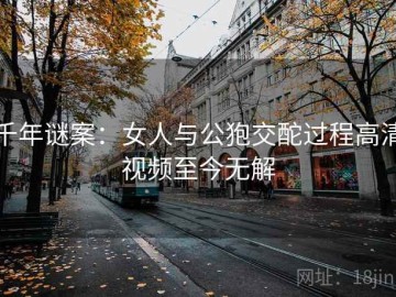 千年谜案：女人与公狍交酡过程高清视频至今无解