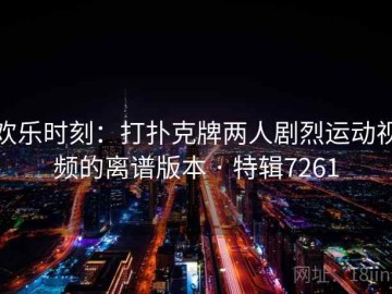 欢乐时刻：打扑克牌两人剧烈运动视频的离谱版本 · 特辑7261
