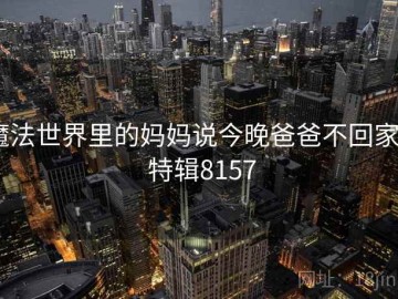 魔法世界里的妈妈说今晚爸爸不回家 · 特辑8157