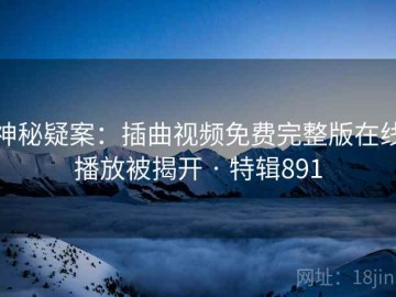 神秘疑案：插曲视频免费完整版在线播放被揭开 · 特辑891