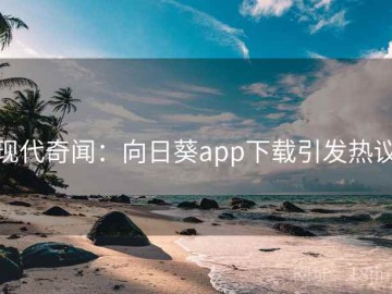 现代奇闻：向日葵app下载引发热议