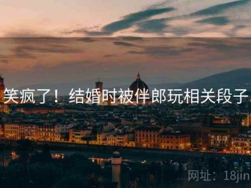 笑疯了！结婚时被伴郎玩相关段子