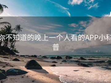 你不知道的晚上一个人看的APP小科普