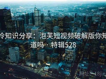 冷知识分享：泡芙短视频破解版你知道吗 · 特辑528
