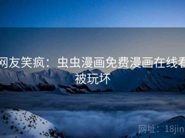 网友笑疯：虫虫漫画免费漫画在线看被玩坏