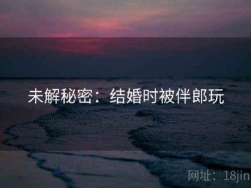 未解秘密：结婚时被伴郎玩