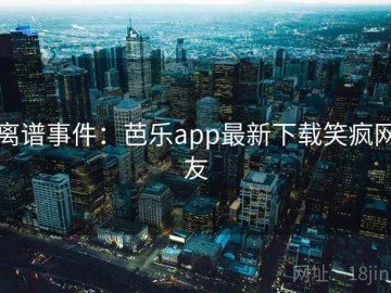 离谱事件：芭乐app最新下载笑疯网友