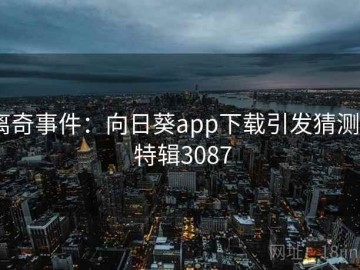 离奇事件：向日葵app下载引发猜测 · 特辑3087