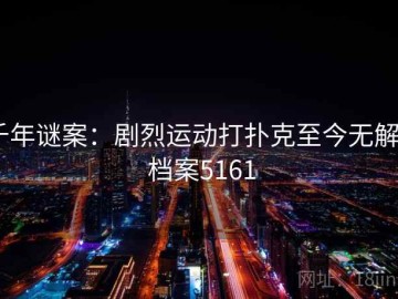 千年谜案：剧烈运动打扑克至今无解 · 档案5161