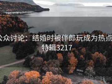 公众讨论：结婚时被伴郎玩成为热点 · 特辑3217