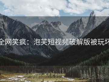 全网笑疯：泡芙短视频破解版被玩坏