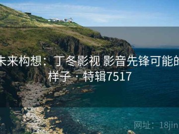 未来构想：丁冬影视 影音先锋可能的样子 · 特辑7517