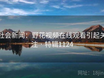 社会新闻：野花视频在线观看引起关注 · 特辑1124