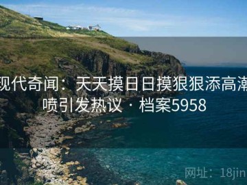 现代奇闻：天天摸日日摸狠狠添高潮喷引发热议 · 档案5958