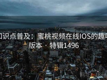 知识点普及：蜜桃视频在线IOS的趣味版本 · 特辑1496