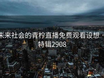 未来社会的青柠直播免费观看设想 · 特辑2908