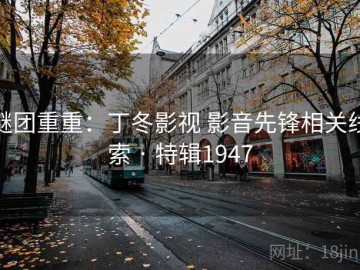 谜团重重：丁冬影视 影音先锋相关线索 · 特辑1947