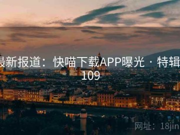 最新报道：快喵下载APP曝光 · 特辑5109