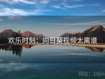 欢乐时刻：向日葵视频太离谱