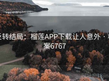 反转结局：榴莲APP下载让人意外 · 档案6767