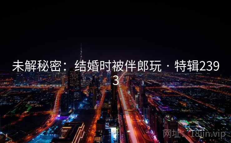 未解秘密：结婚时被伴郎玩 · 特辑2393