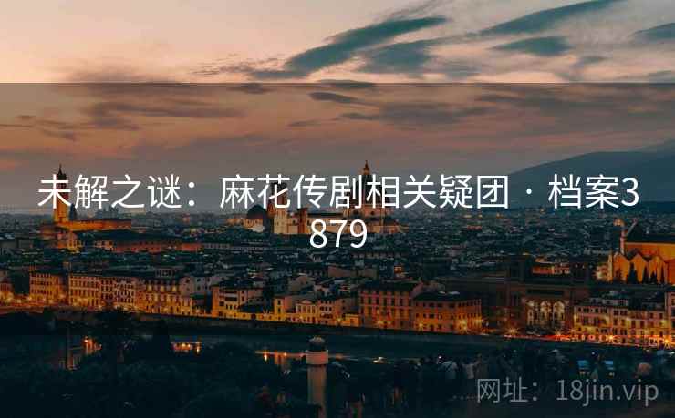 未解之谜:麻花传剧相关疑团 · 档案3879 未解之谜:麻花传剧相关疑团 · 档案3879