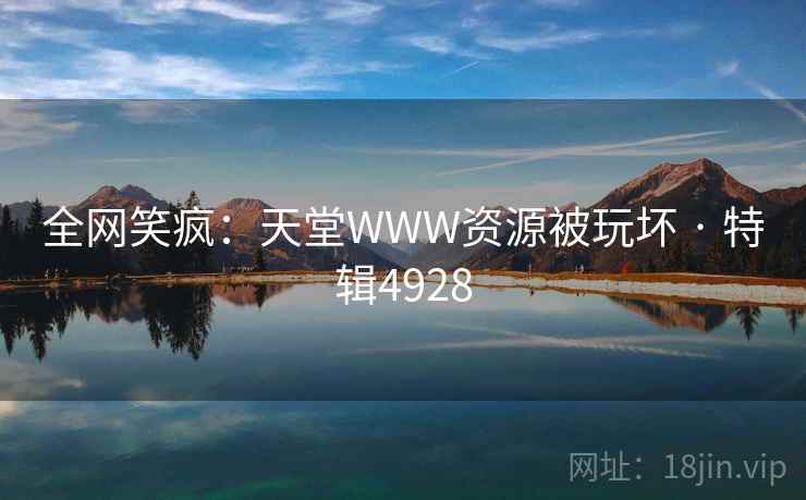全网笑疯：天堂WWW资源被玩坏 · 特辑4928