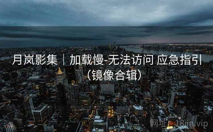 月岚影集｜加载慢-无法访问 应急指引（镜像合辑）