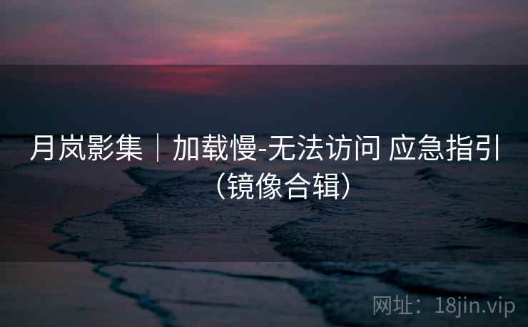 月岚影集｜加载慢-无法访问 应急指引（镜像合辑）