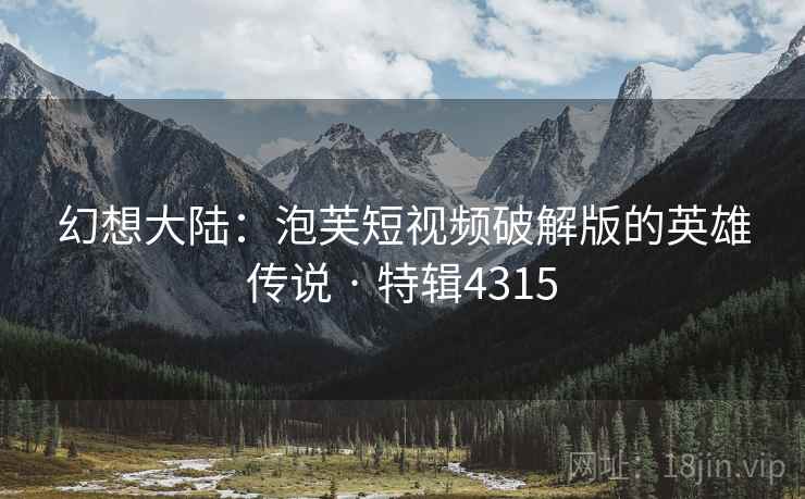 幻想大陆：泡芙短视频破解版的英雄传说 · 特辑4315