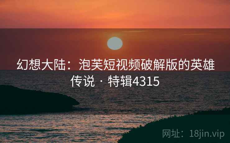 幻想大陆：泡芙短视频破解版的英雄传说 · 特辑4315
