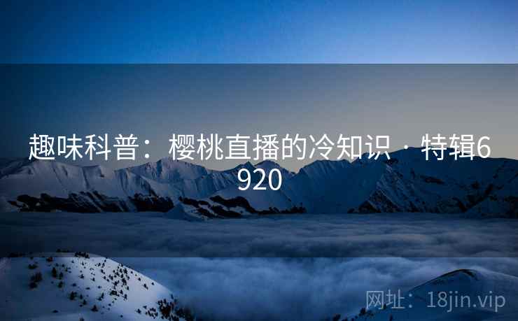 趣味科普：樱桃直播的冷知识 · 特辑6920