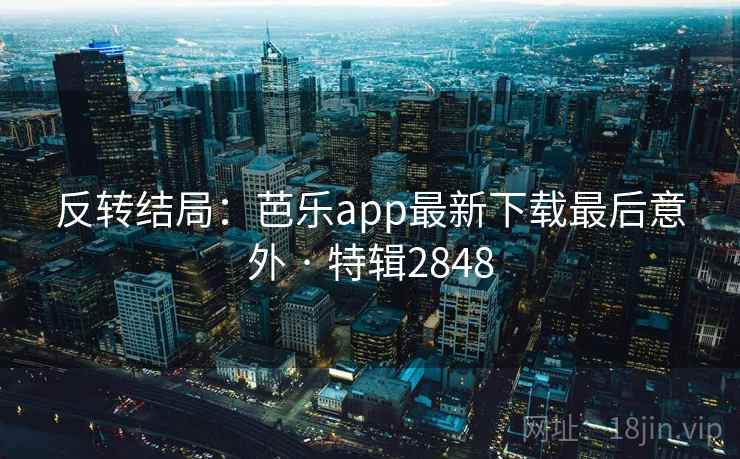 反转结局：芭乐app最新下载最后意外 · 特辑2848