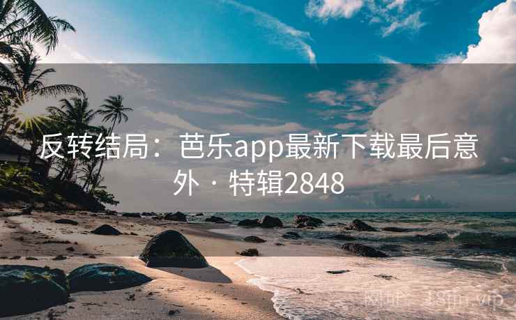 反转结局：芭乐app最新下载最后意外 · 特辑2848