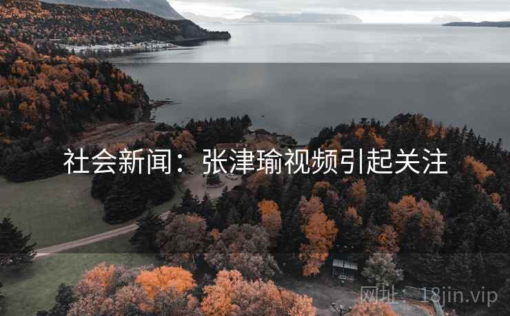 社会新闻:张津瑜视频引起关注 社会新闻:张津瑜视频引起关注